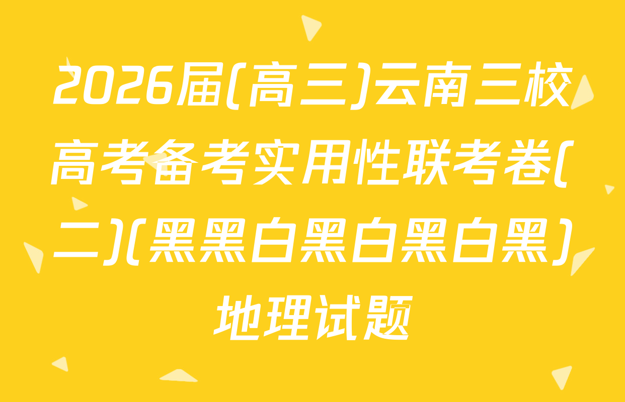 2026届(高三)云南三校高考备考实用性联考卷(二)(黑黑白黑白黑白黑)地理试题