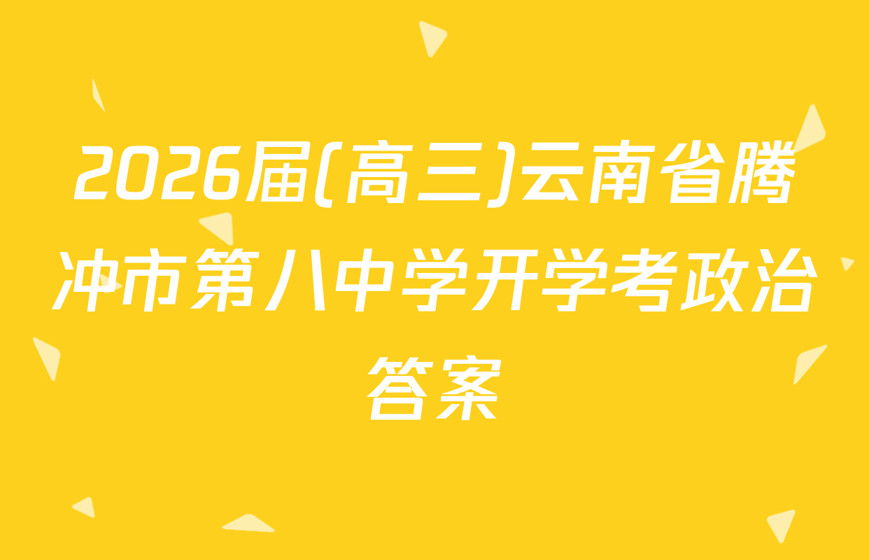 2026届(高三)云南省腾冲市第八中学开学考政治答案