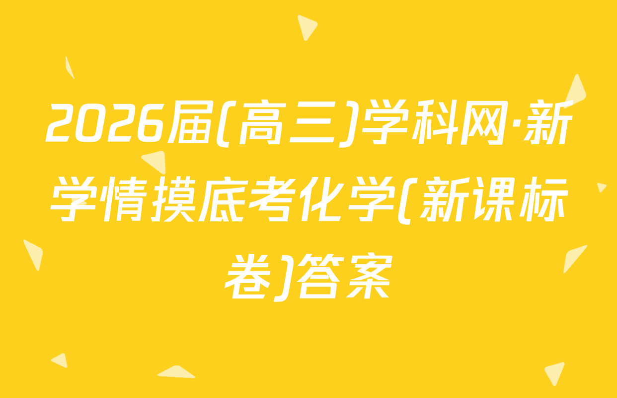 2026届(高三)学科网·新学情摸底考化学(新课标卷)答案