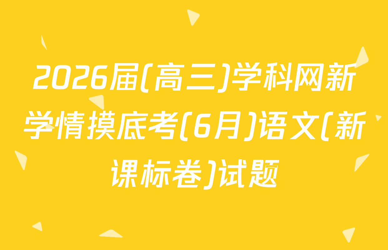 2026届(高三)学科网新学情摸底考(6月)语文(新课标卷)试题