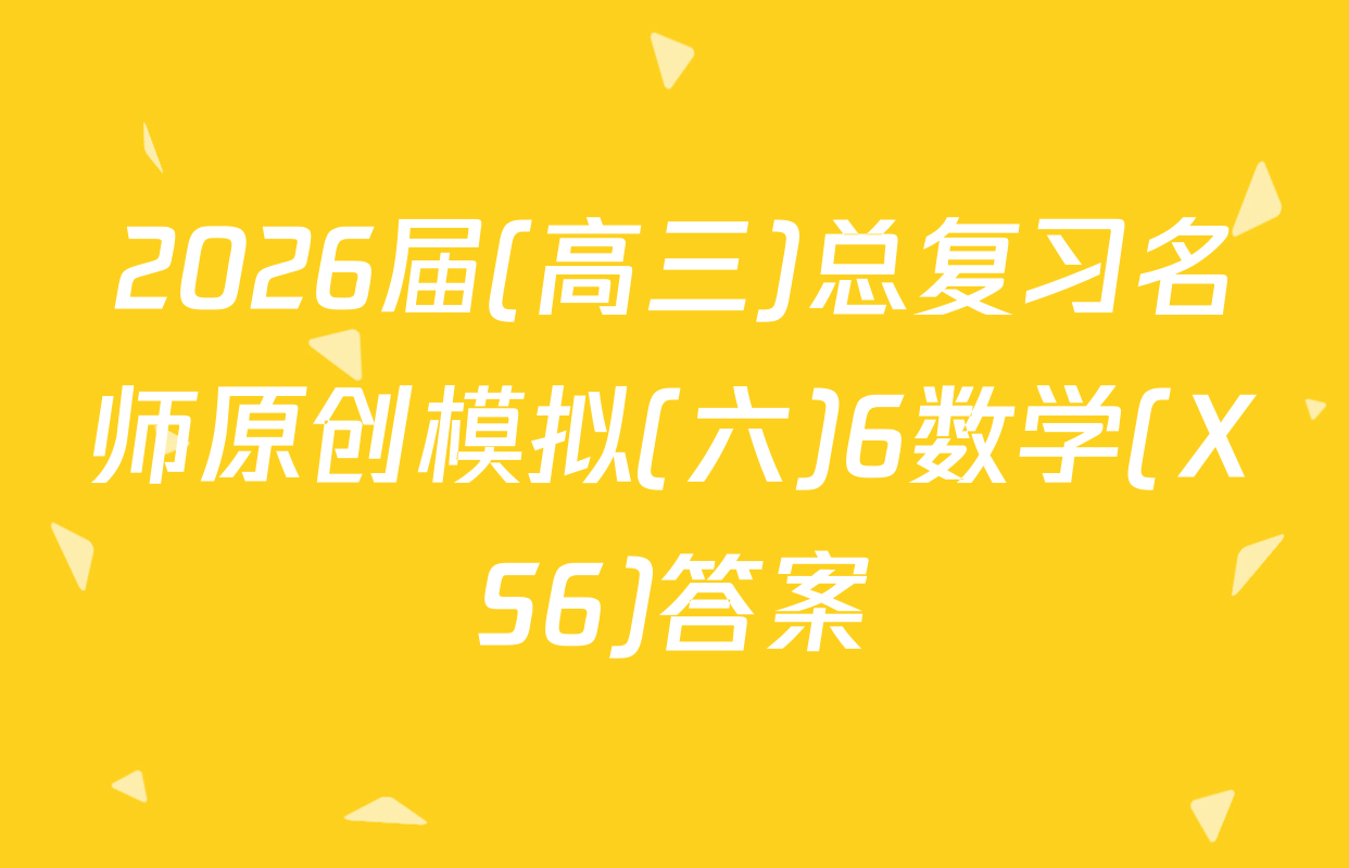 2026届(高三)总复习名师原创模拟(六)6数学(XS6)答案