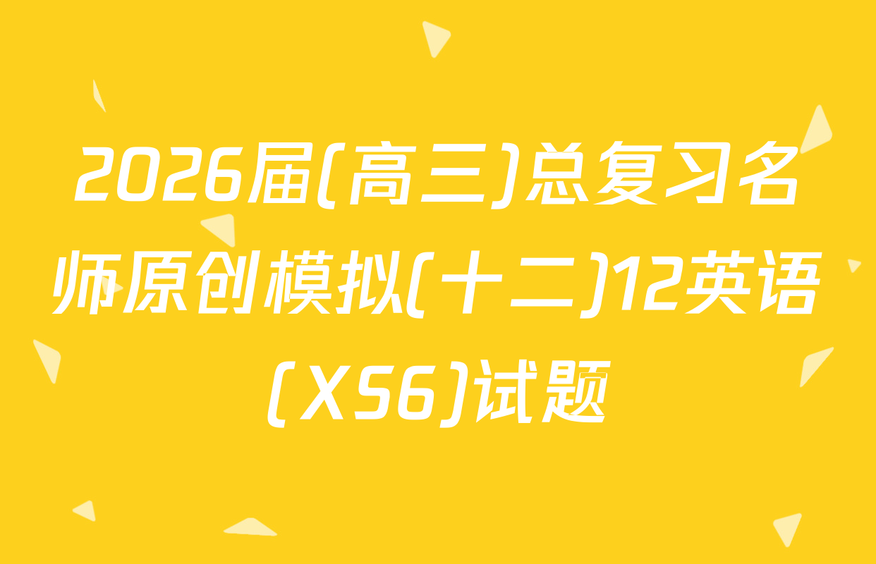 2026届(高三)总复习名师原创模拟(十二)12英语(XS6)试题