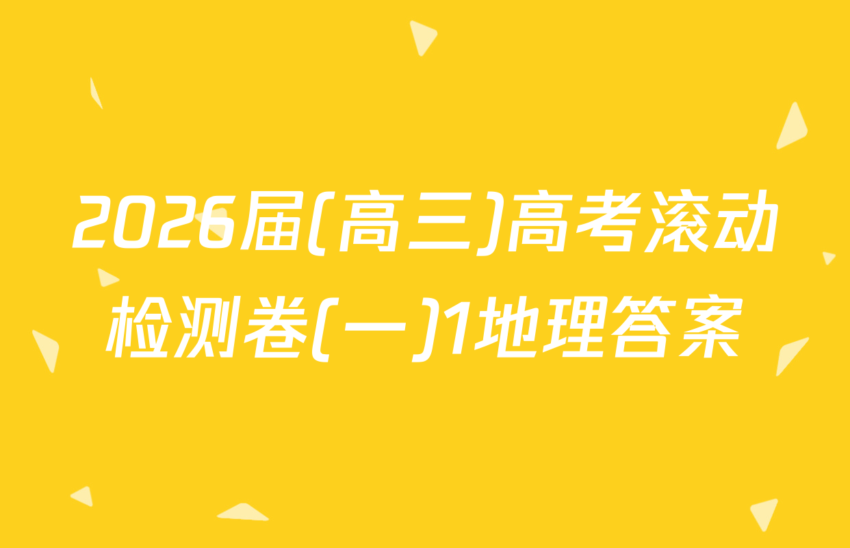 2026届(高三)高考滚动检测卷(一)1地理答案