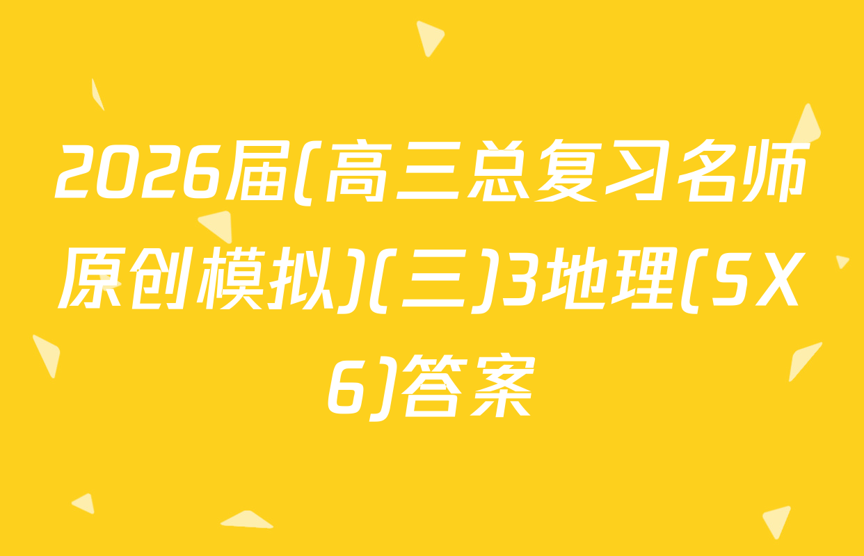 2026届(高三总复习名师原创模拟)(三)3地理(SX6)答案