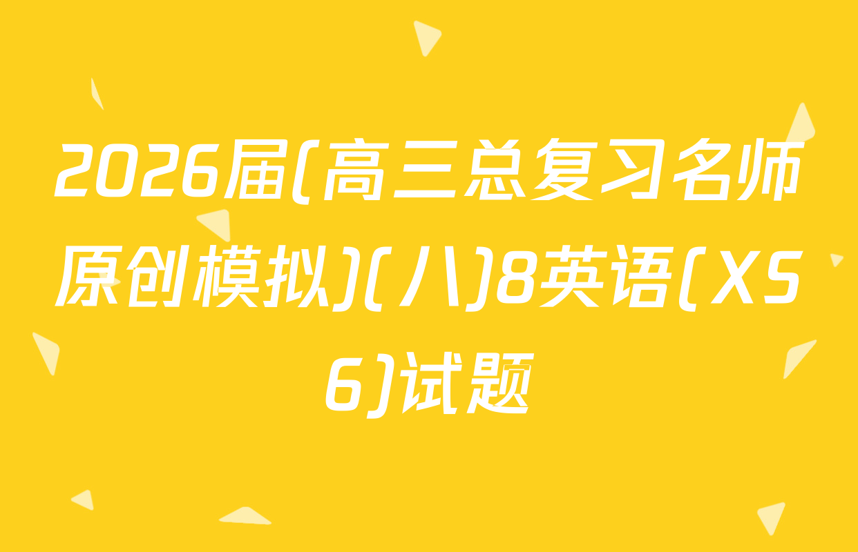 2026届(高三总复习名师原创模拟)(八)8英语(XS6)试题