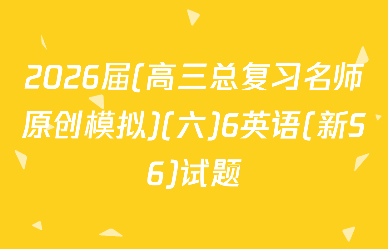 2026届(高三总复习名师原创模拟)(六)6英语(新S6)试题