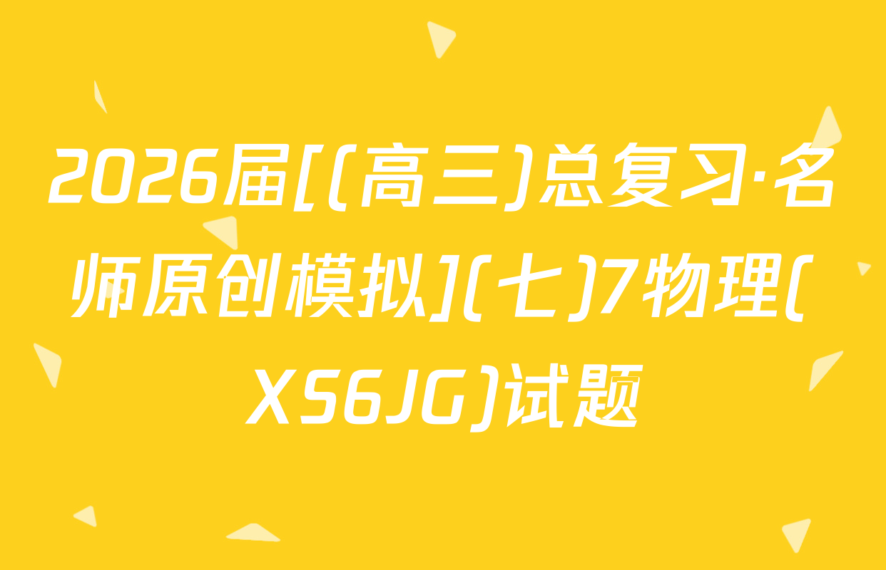 2026届[(高三)总复习·名师原创模拟](七)7物理(XS6JG)试题