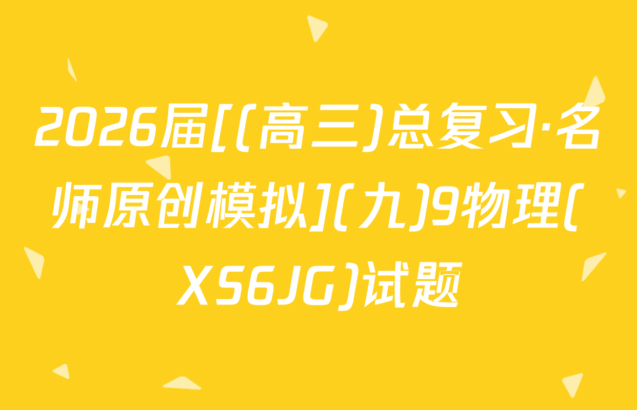 2026届[(高三)总复习·名师原创模拟](九)9物理(XS6JG)试题