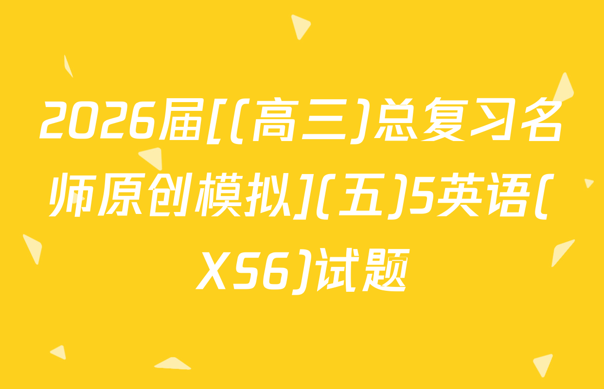 2026届[(高三)总复习名师原创模拟](五)5英语(XS6)试题