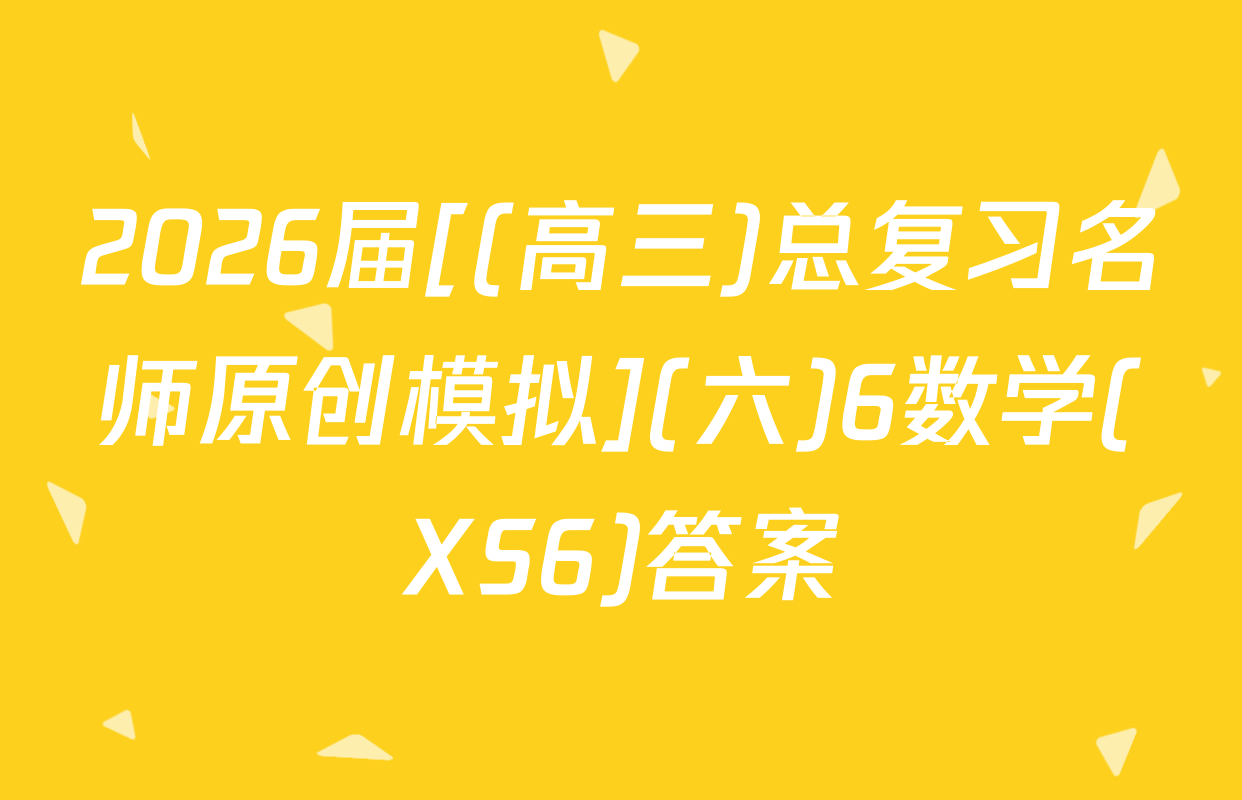2026届[(高三)总复习名师原创模拟](六)6数学(XS6)答案