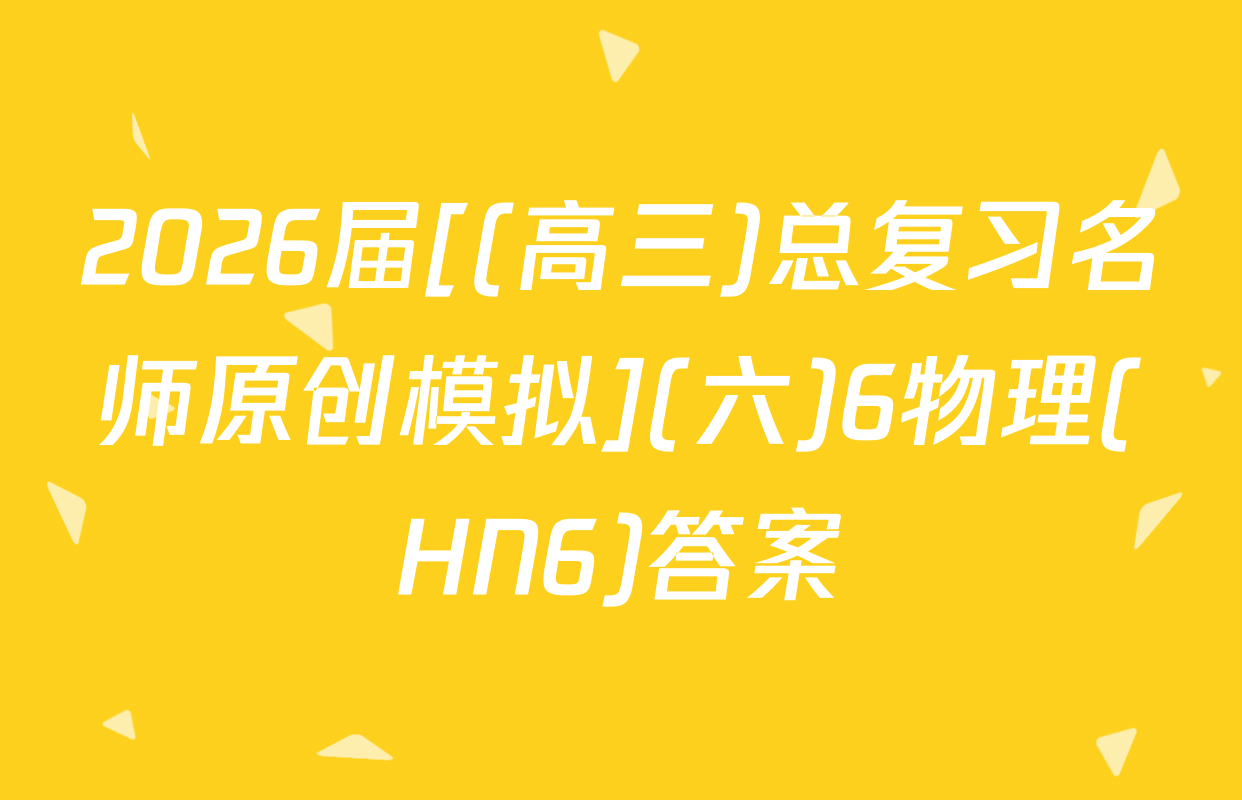 2026届[(高三)总复习名师原创模拟](六)6物理(HN6)答案