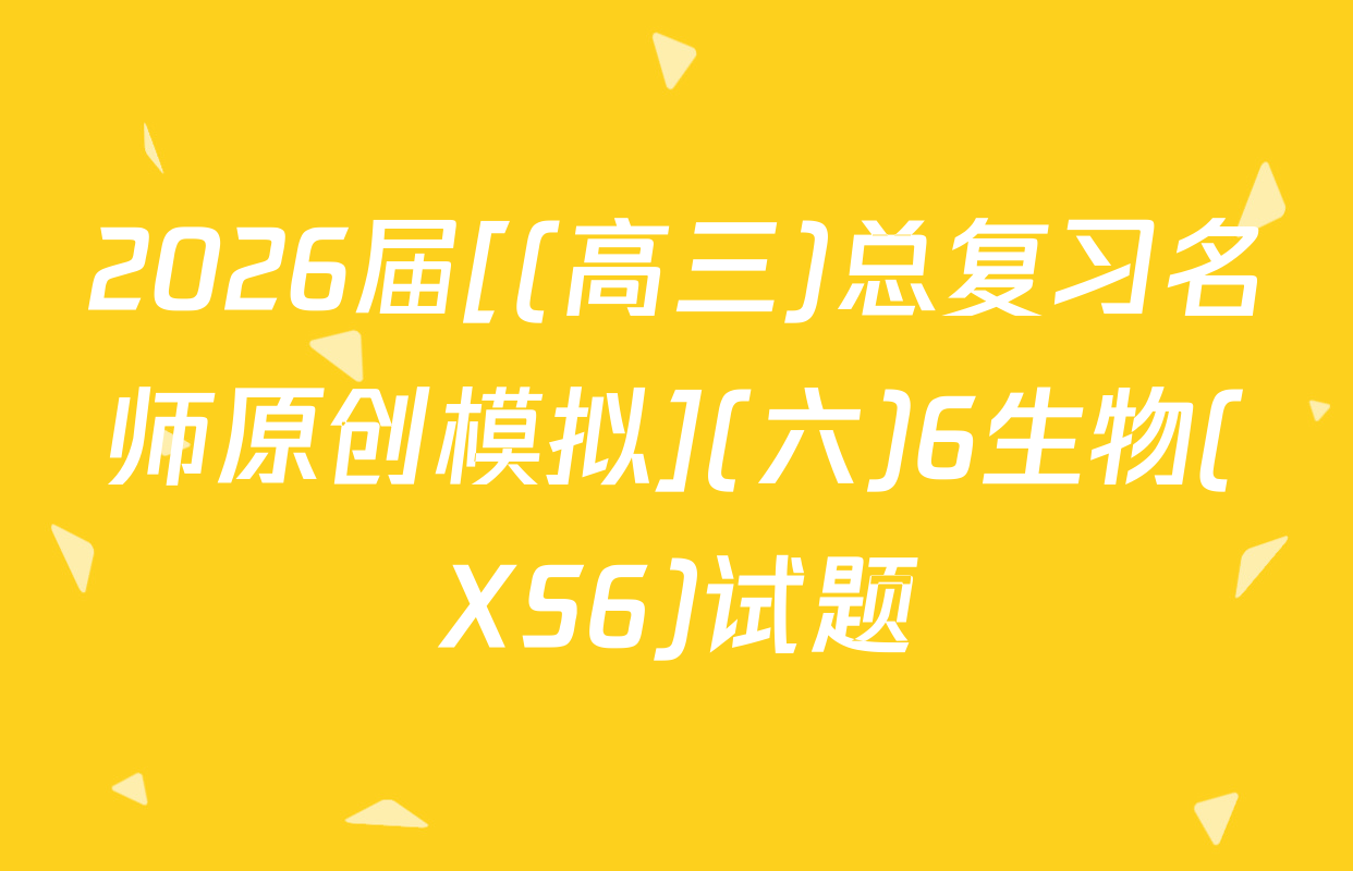2026届[(高三)总复习名师原创模拟](六)6生物(XS6)试题