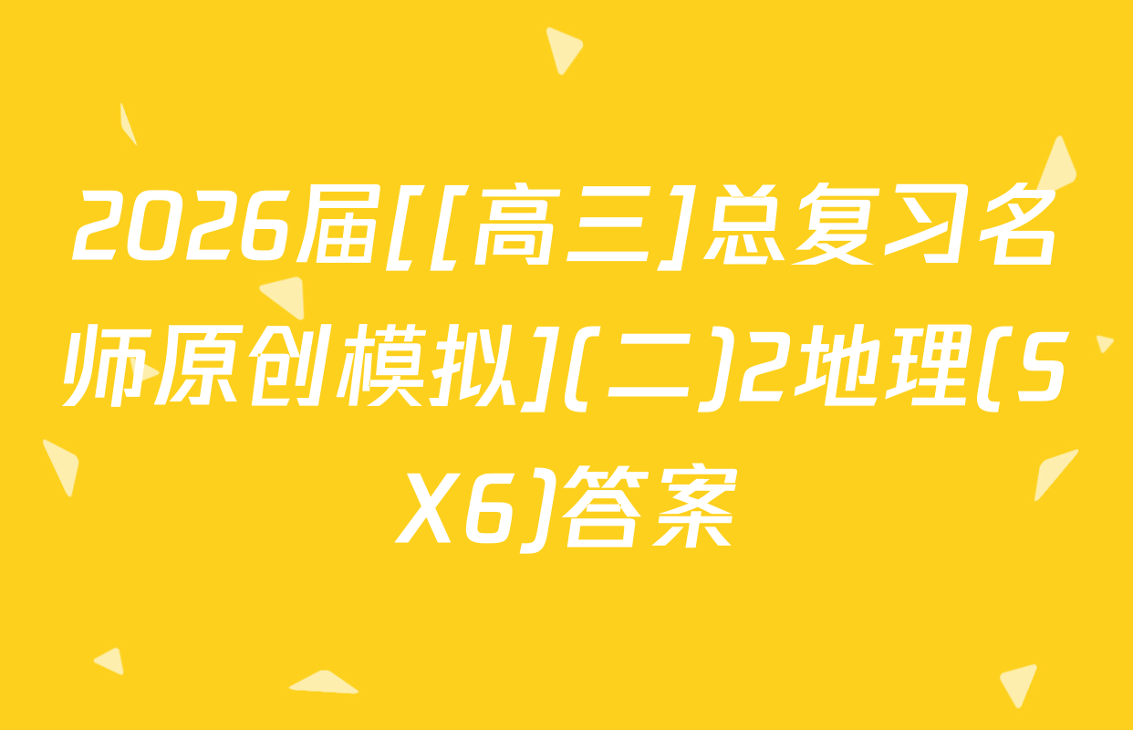 2026届[[高三]总复习名师原创模拟](二)2地理(SX6)答案