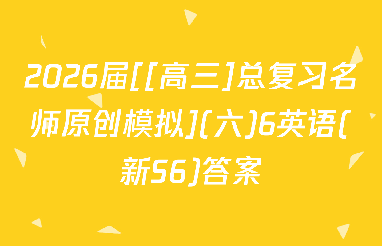 2026届[[高三]总复习名师原创模拟](六)6英语(新S6)答案