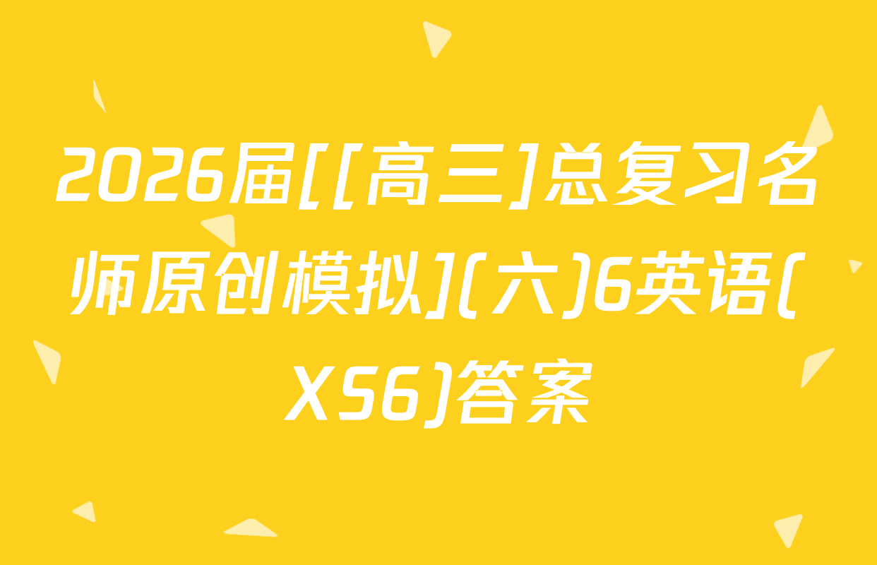 2026届[[高三]总复习名师原创模拟](六)6英语(XS6)答案
