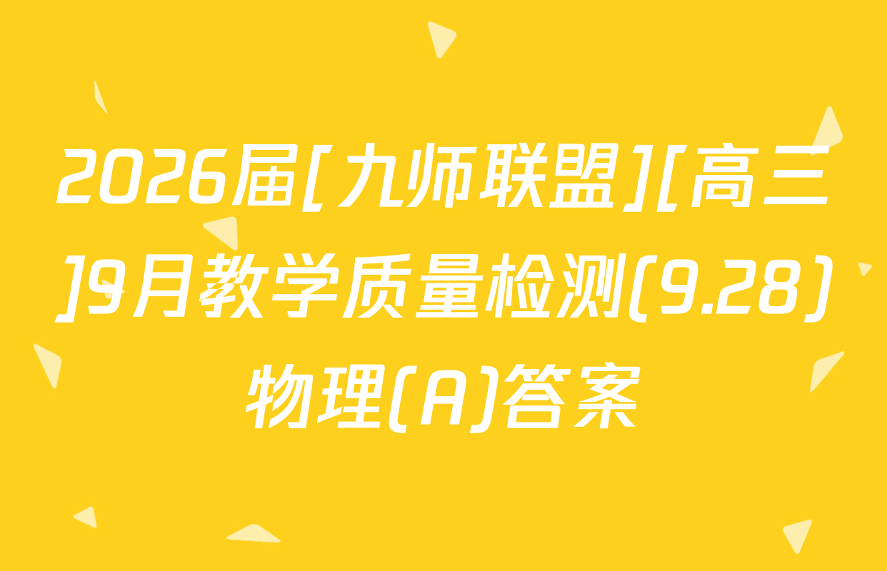 2026届[九师联盟][高三]9月教学质量检测(9.28)物理(A)答案