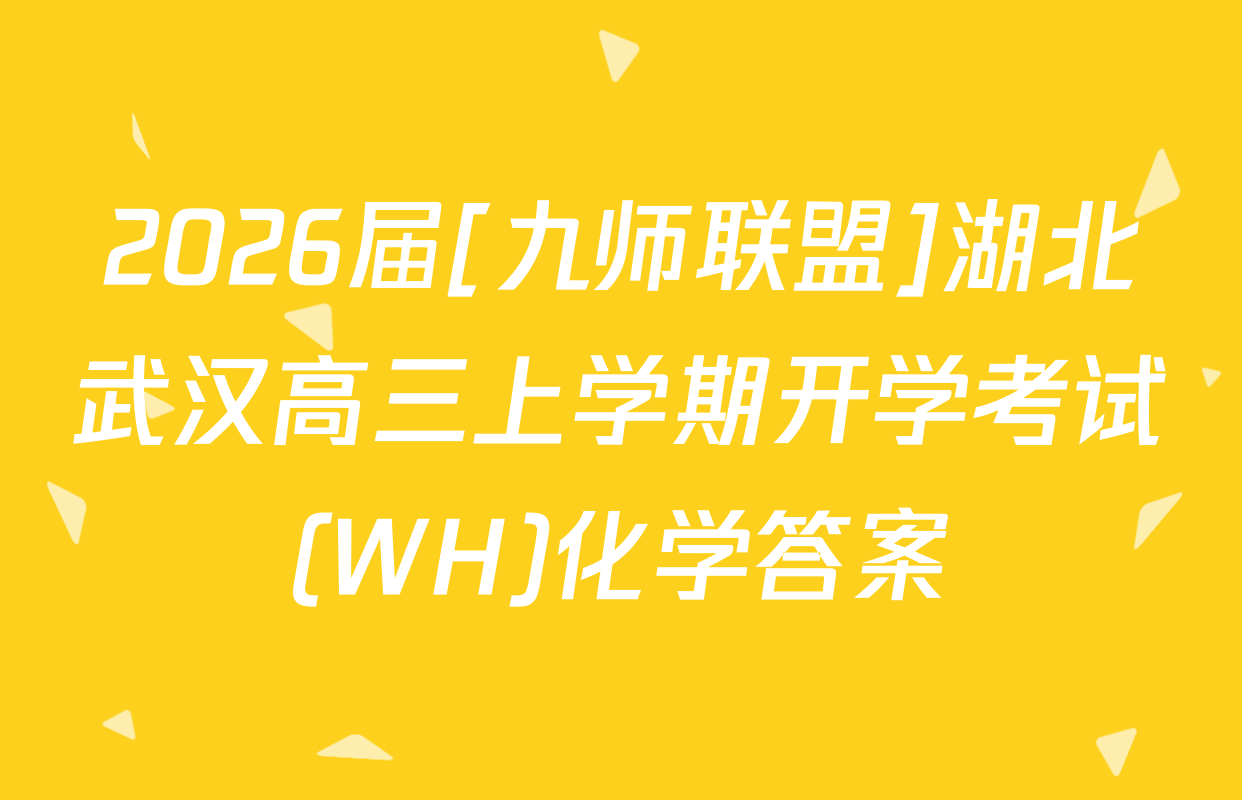 2026届[九师联盟]湖北武汉高三上学期开学考试(WH)化学答案