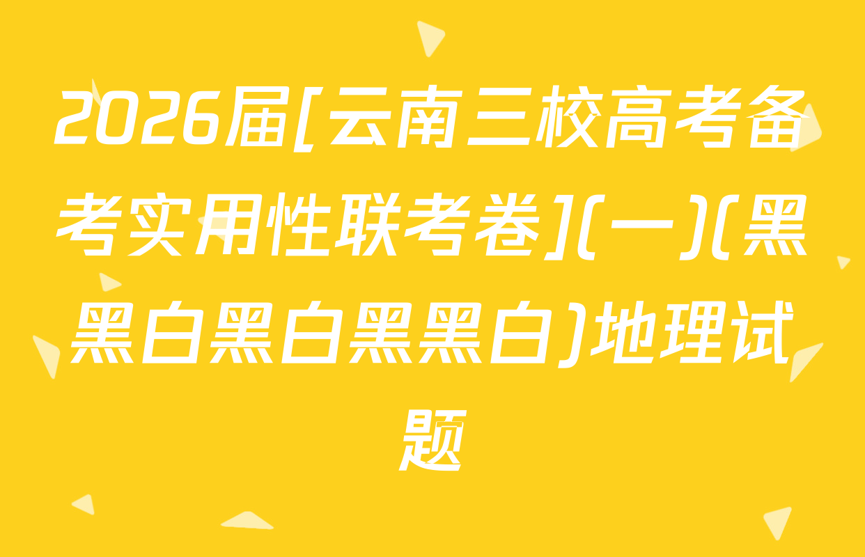 2026届[云南三校高考备考实用性联考卷](一)(黑黑白黑白黑黑白)地理试题