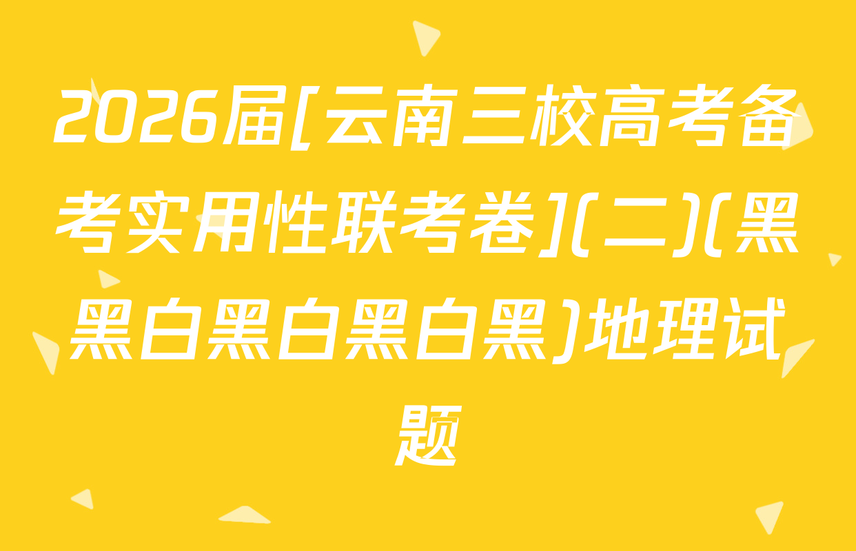 2026届[云南三校高考备考实用性联考卷](二)(黑黑白黑白黑白黑)地理试题
