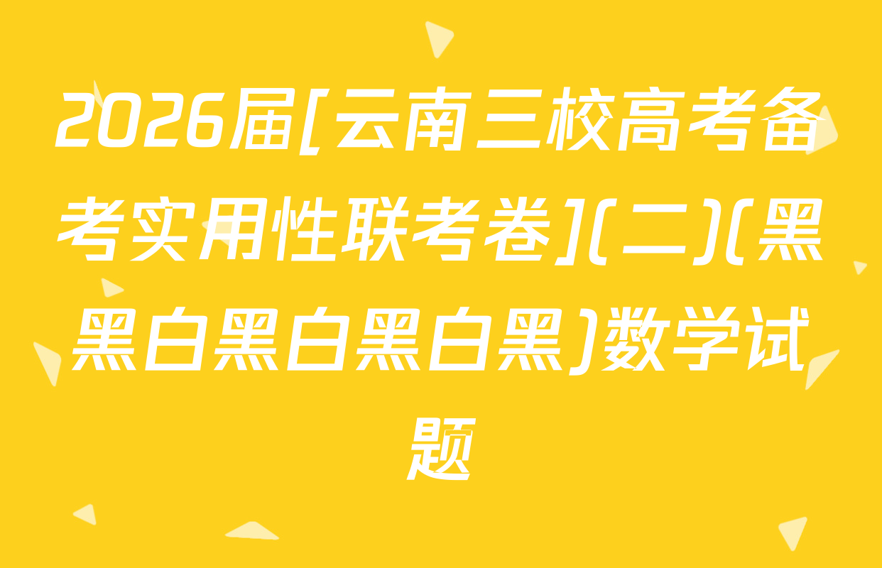 2026届[云南三校高考备考实用性联考卷](二)(黑黑白黑白黑白黑)数学试题