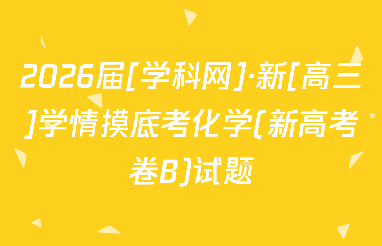 2026届[学科网]·新[高三]学情摸底考化学(新高考卷B)试题