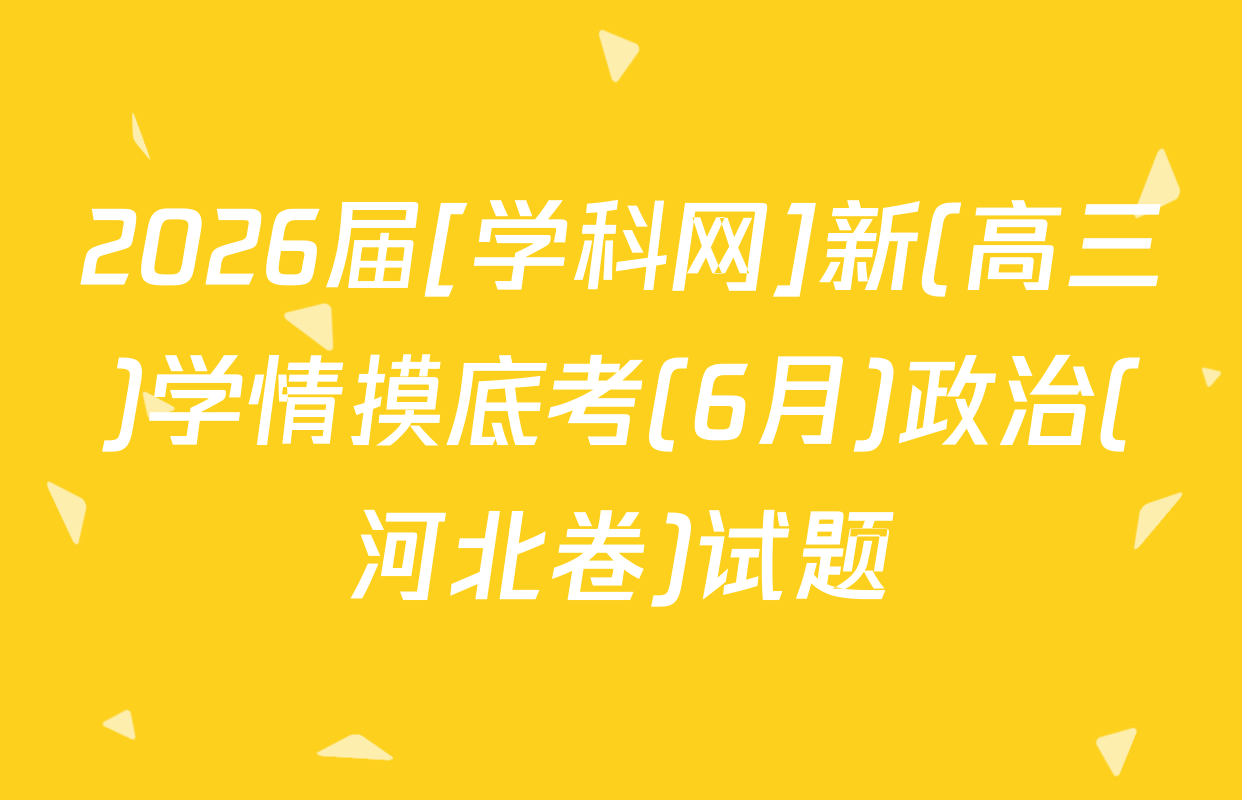 2026届[学科网]新(高三)学情摸底考(6月)政治(河北卷)试题