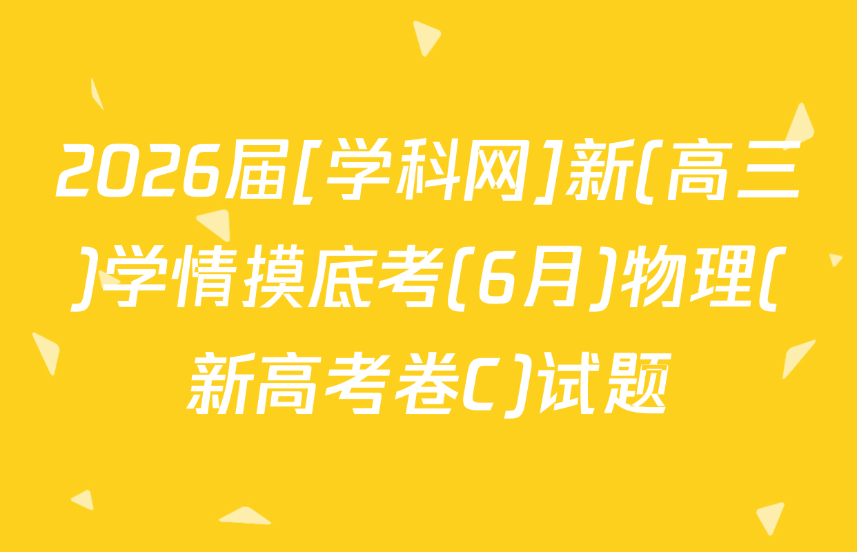 2026届[学科网]新(高三)学情摸底考(6月)物理(新高考卷C)试题