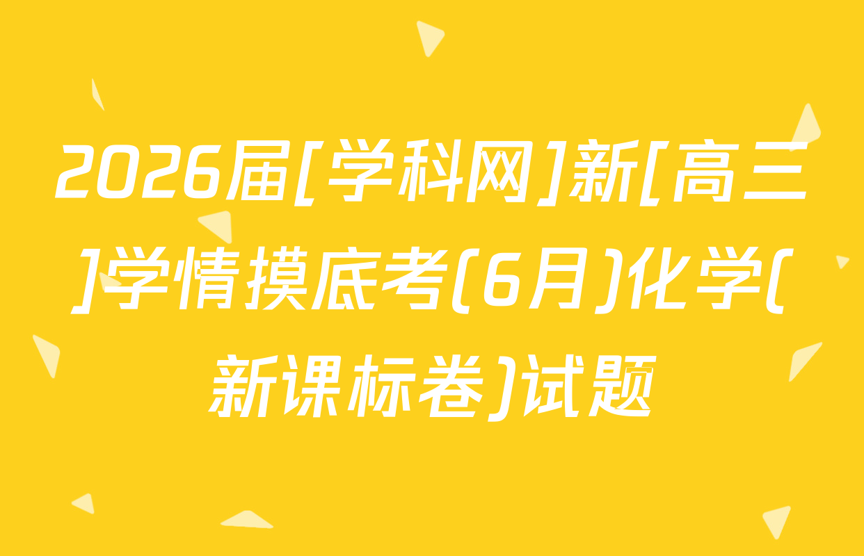 2026届[学科网]新[高三]学情摸底考(6月)化学(新课标卷)试题