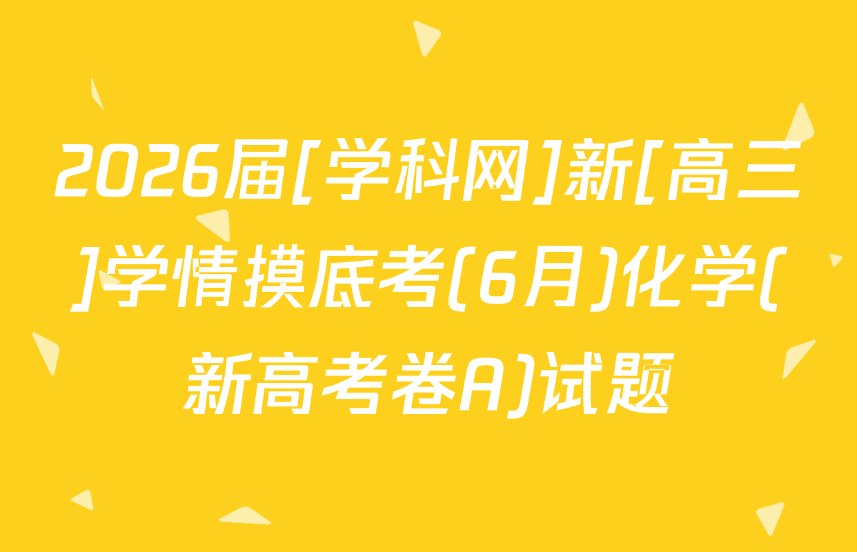 2026届[学科网]新[高三]学情摸底考(6月)化学(新高考卷A)试题
