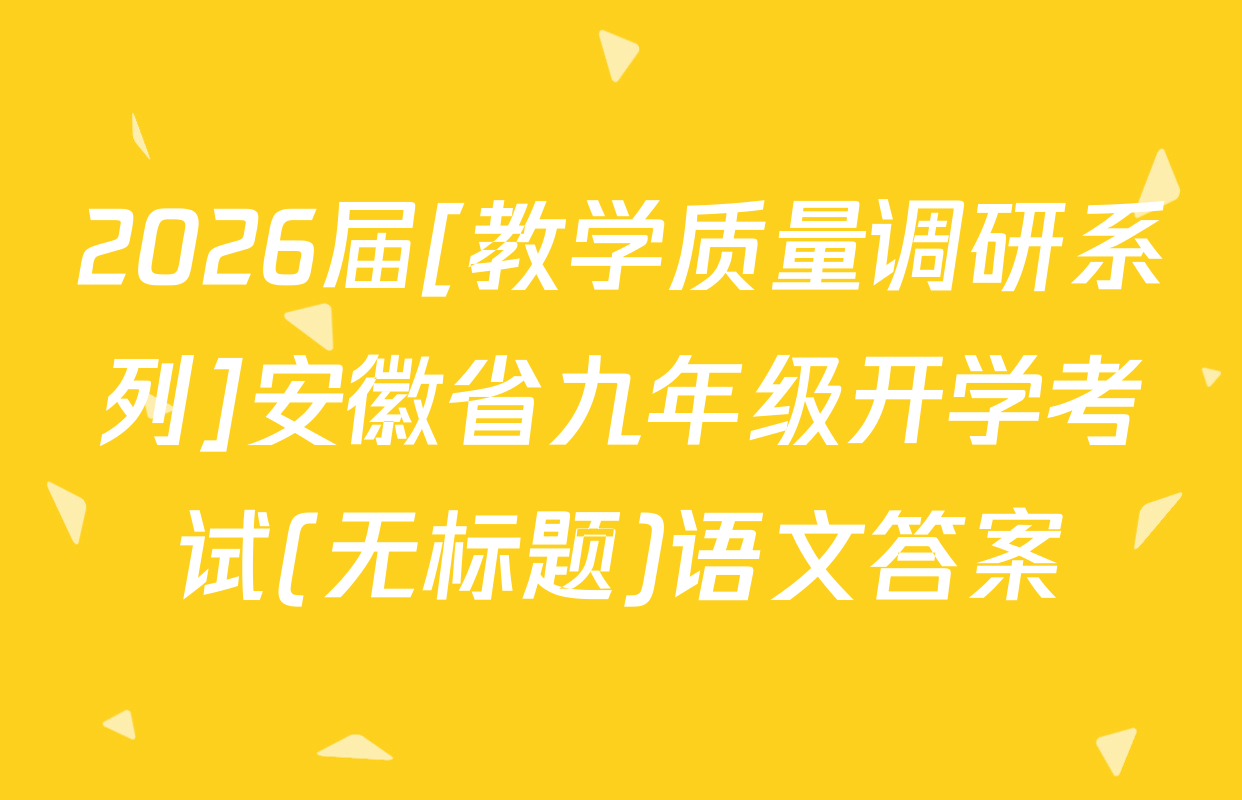 2026届[教学质量调研系列]安徽省九年级开学考试(无标题)语文答案
