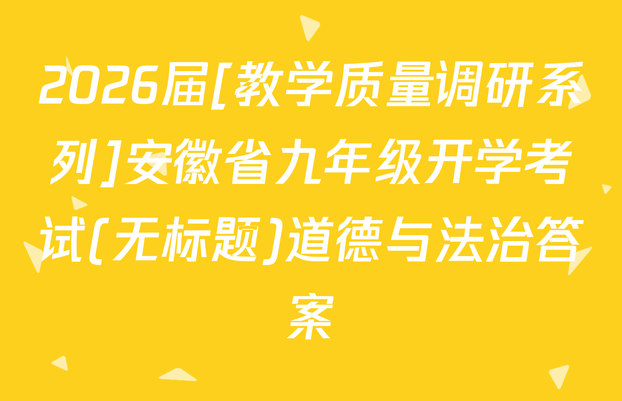 2026届[教学质量调研系列]安徽省九年级开学考试(无标题)道德与法治答案