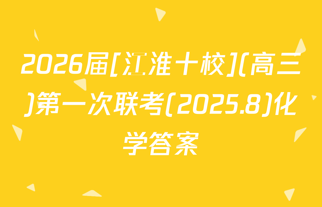 2026届[江淮十校](高三)第一次联考(2025.8)化学答案