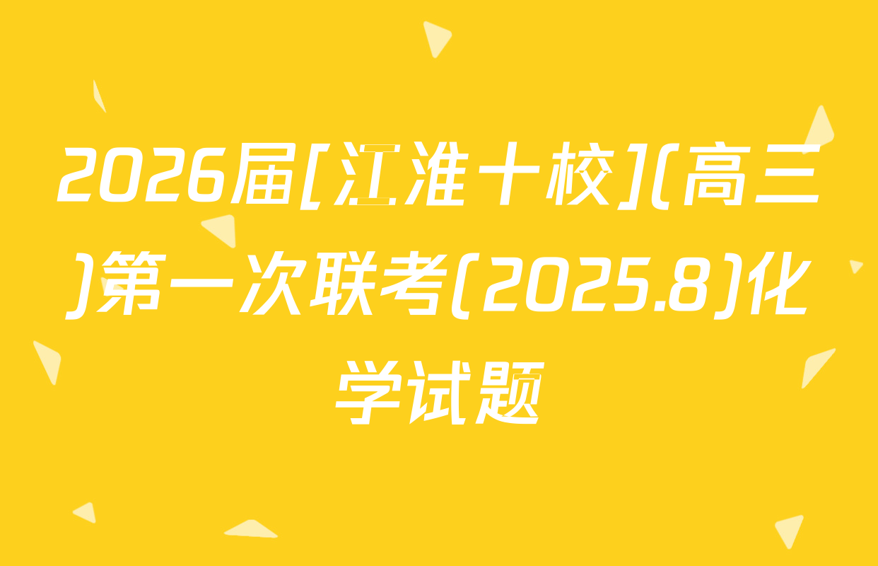 2026届[江淮十校](高三)第一次联考(2025.8)化学试题