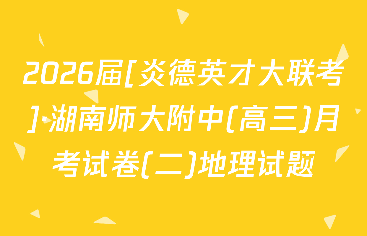 2026届[炎德英才大联考]·湖南师大附中(高三)月考试卷(二)地理试题
