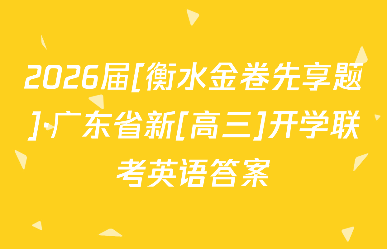 2026届[衡水金卷先享题]·广东省新[高三]开学联考英语答案