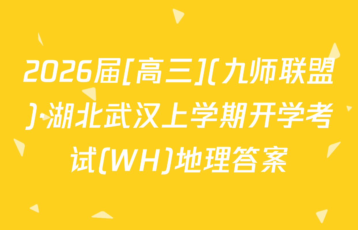 2026届[高三](九师联盟)·湖北武汉上学期开学考试(WH)地理答案