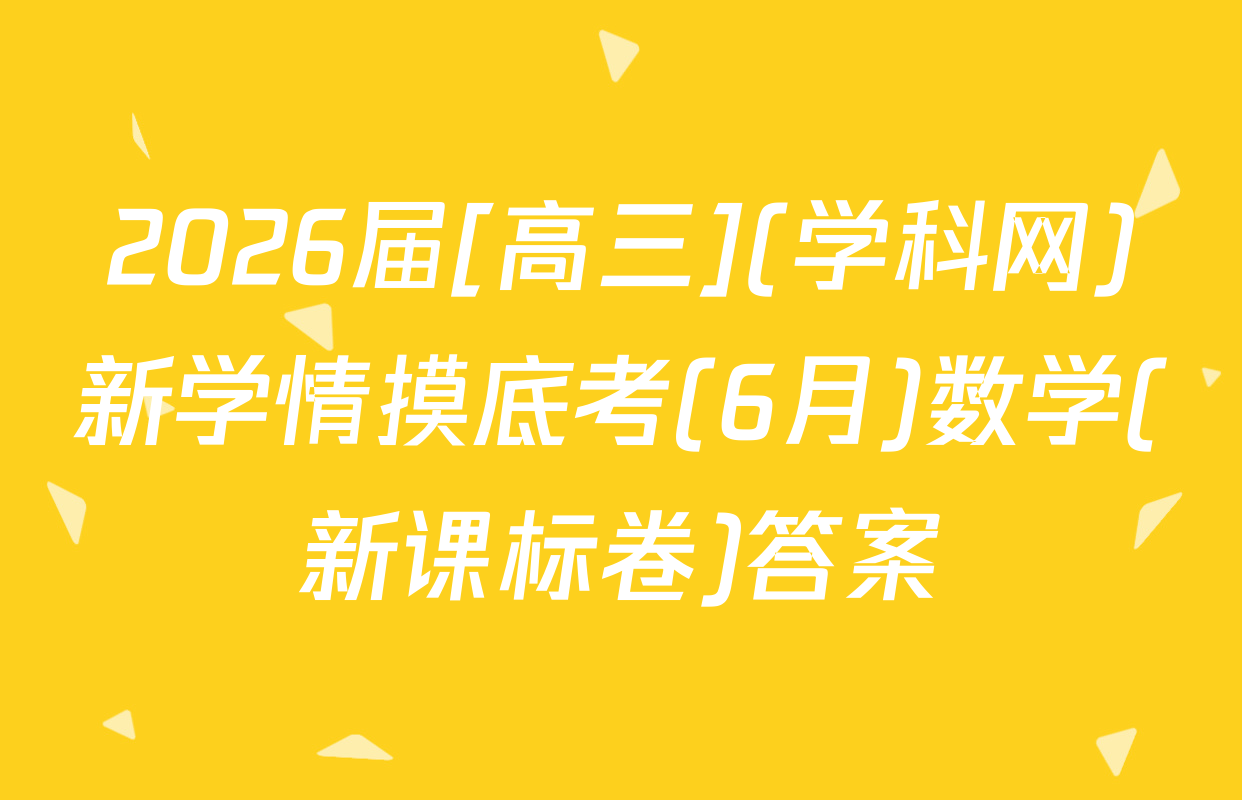 2026届[高三](学科网)新学情摸底考(6月)数学(新课标卷)答案