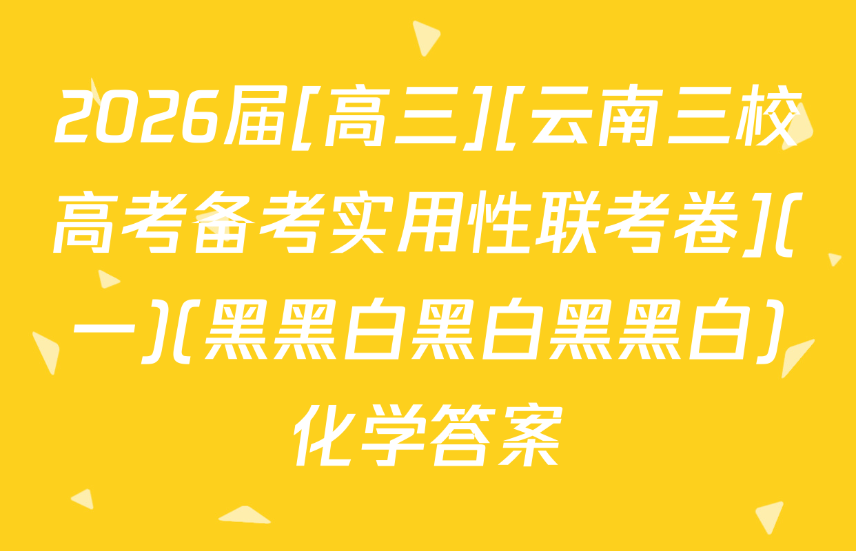 2026届[高三][云南三校高考备考实用性联考卷](一)(黑黑白黑白黑黑白)化学答案