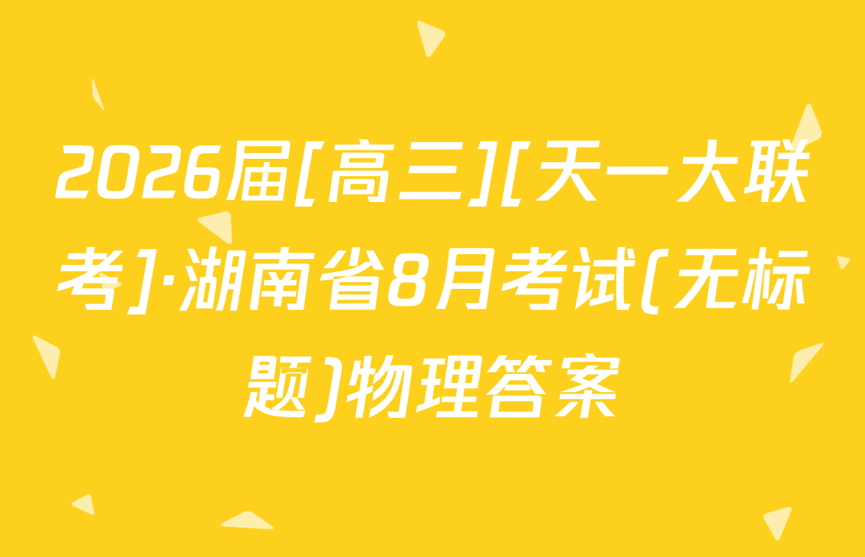 2026届[高三][天一大联考]·湖南省8月考试(无标题)物理答案