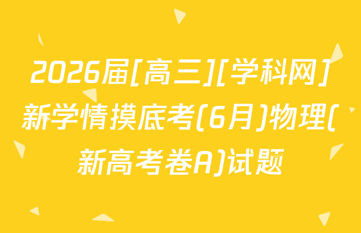 2026届[高三][学科网]新学情摸底考(6月)物理(新高考卷A)试题