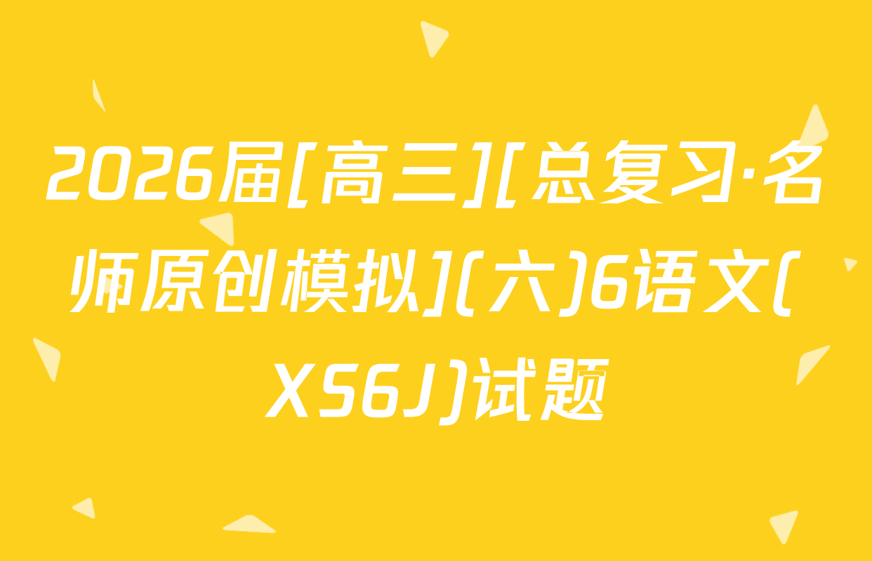 2026届[高三][总复习·名师原创模拟](六)6语文(XS6J)试题