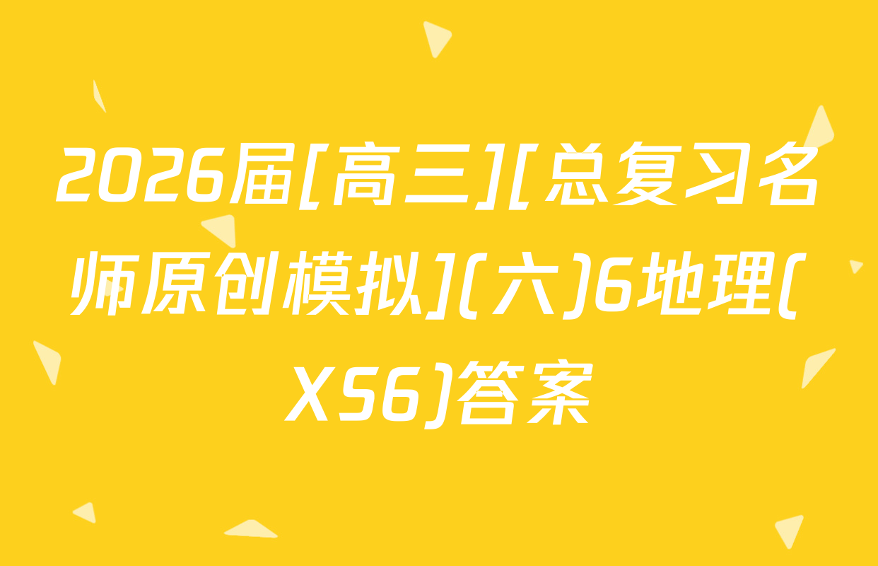 2026届[高三][总复习名师原创模拟](六)6地理(XS6)答案