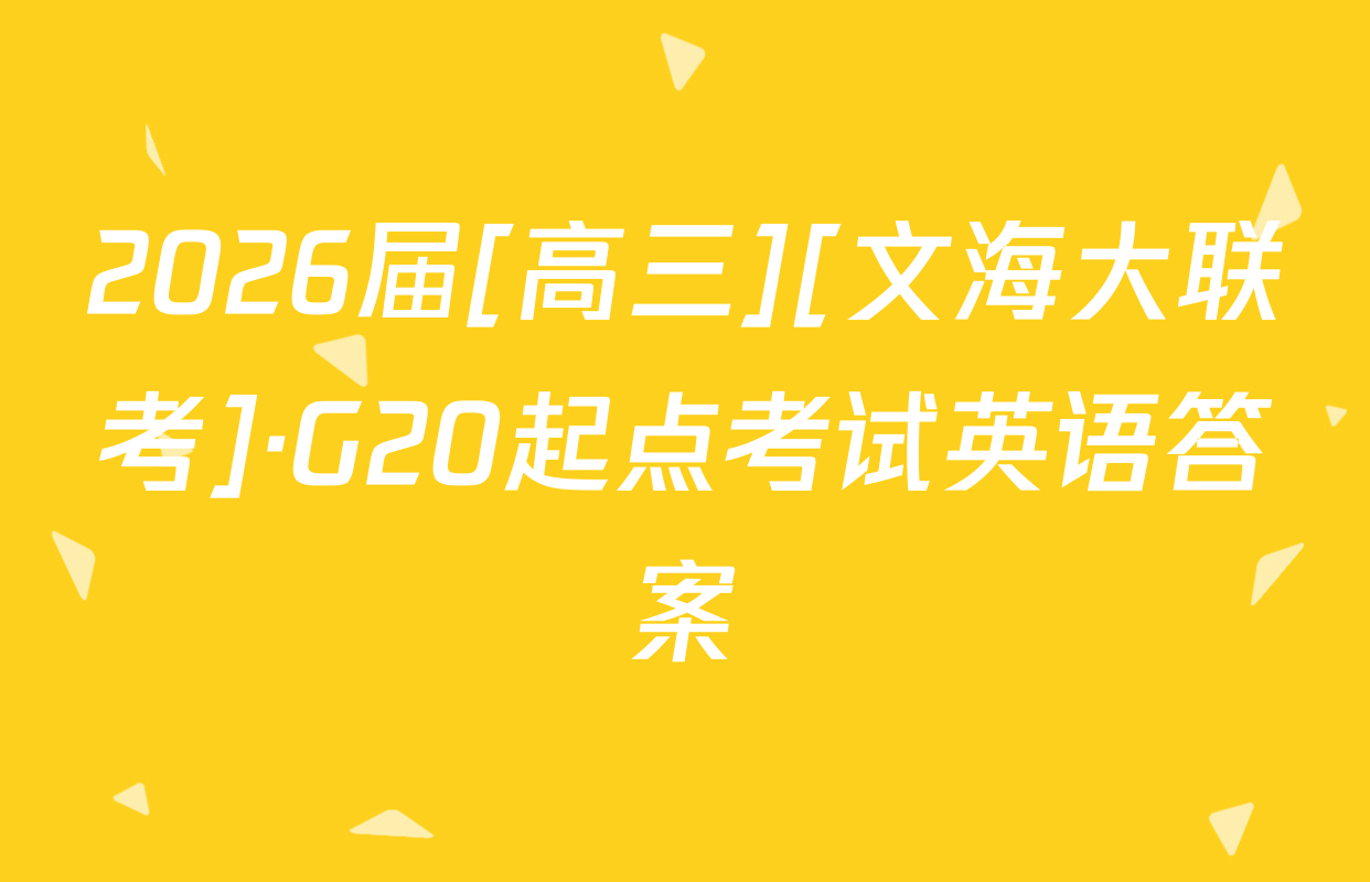 2026届[高三][文海大联考]·G20起点考试英语答案