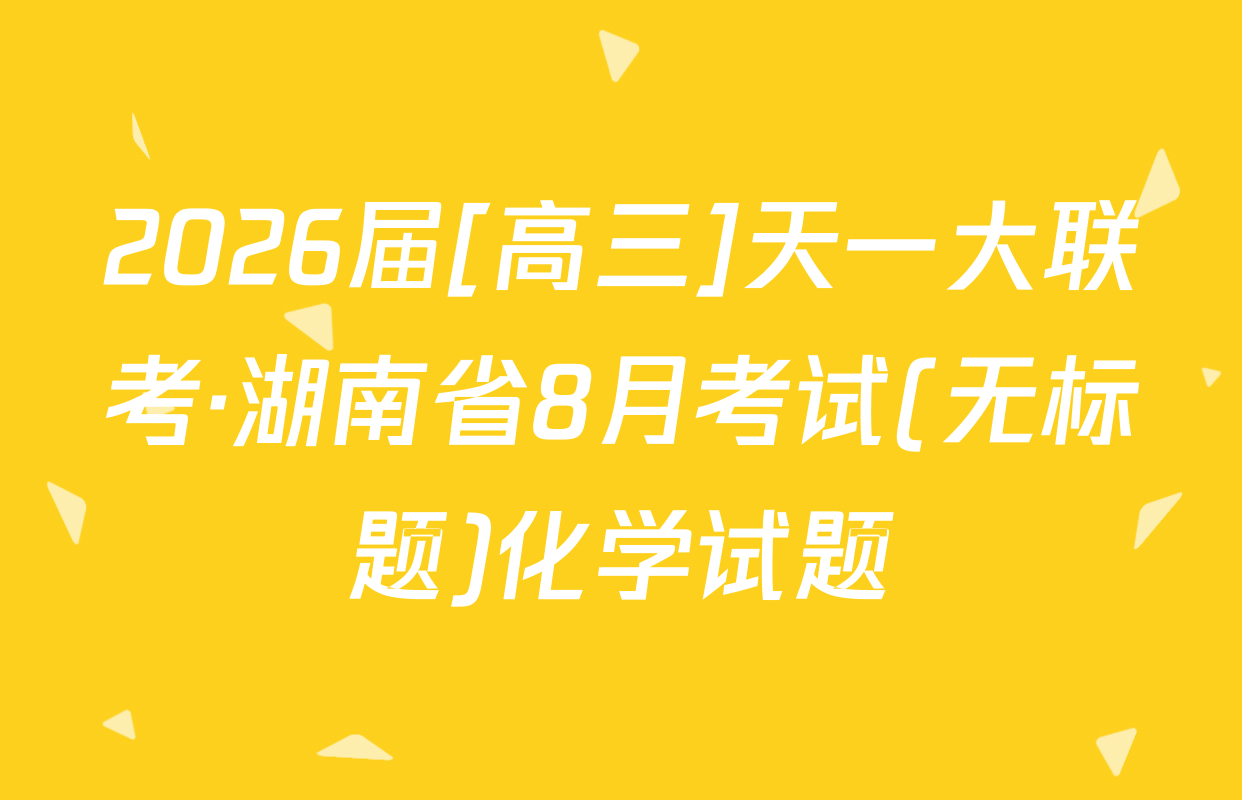 2026届[高三]天一大联考·湖南省8月考试(无标题)化学试题