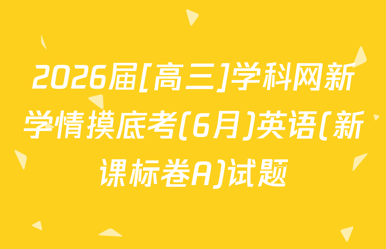 2026届[高三]学科网新学情摸底考(6月)英语(新课标卷A)试题