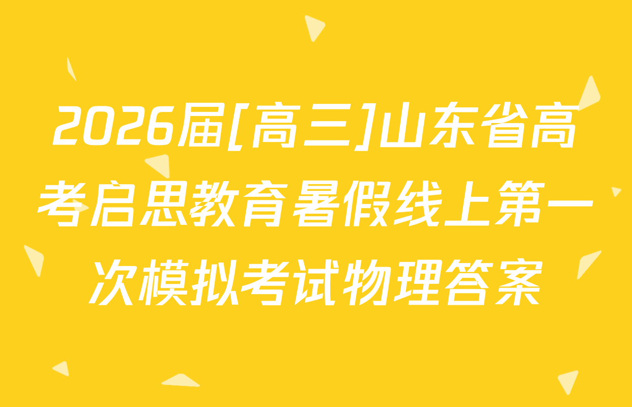2026届[高三]山东省高考启思教育暑假线上第一次模拟考试物理答案