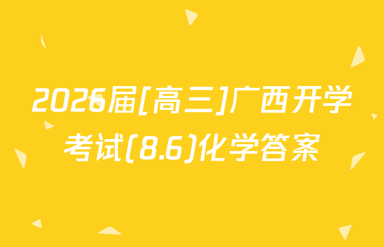2026届[高三]广西开学考试(8.6)化学答案