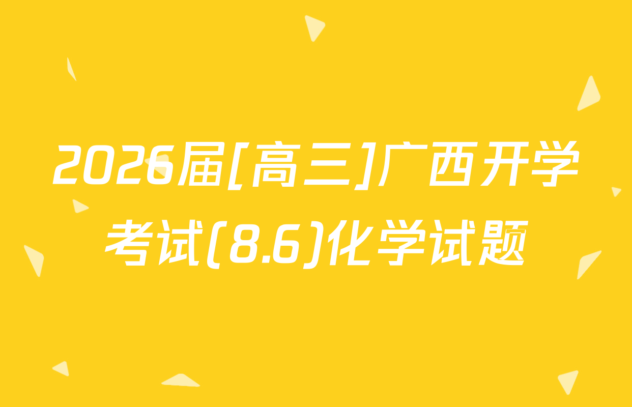2026届[高三]广西开学考试(8.6)化学试题