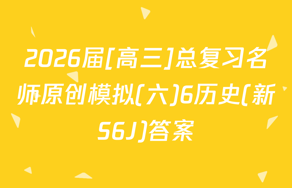 2026届[高三]总复习名师原创模拟(六)6历史(新S6J)答案