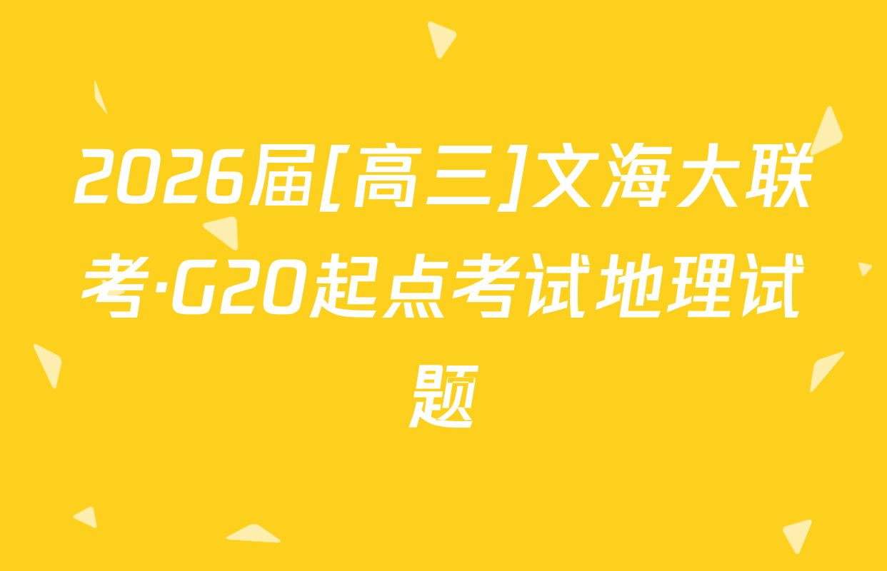 2026届[高三]文海大联考·G20起点考试地理试题